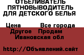 ОТБЕЛИВАТЕЛЬ-ПЯТНОВЫВОДИТЕЛЬ ДЛЯ ДЕТСКОГО БЕЛЬЯ › Цена ­ 190 - Все города Другое » Продам   . Ивановская обл.